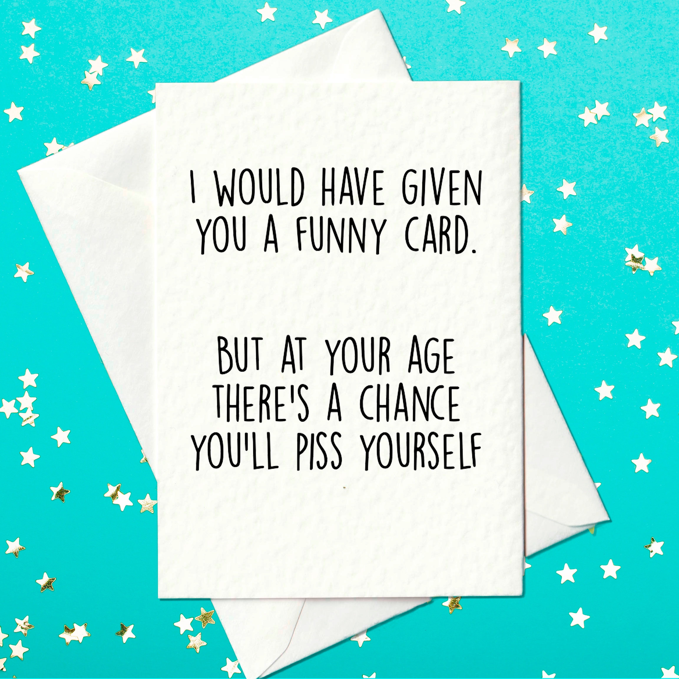 I would have given you a funny card, but at your age there's a chance you'll piss yourself - rude cardI would have given you a funny card, but at your age there's a chance you'll piss yourself - rude card