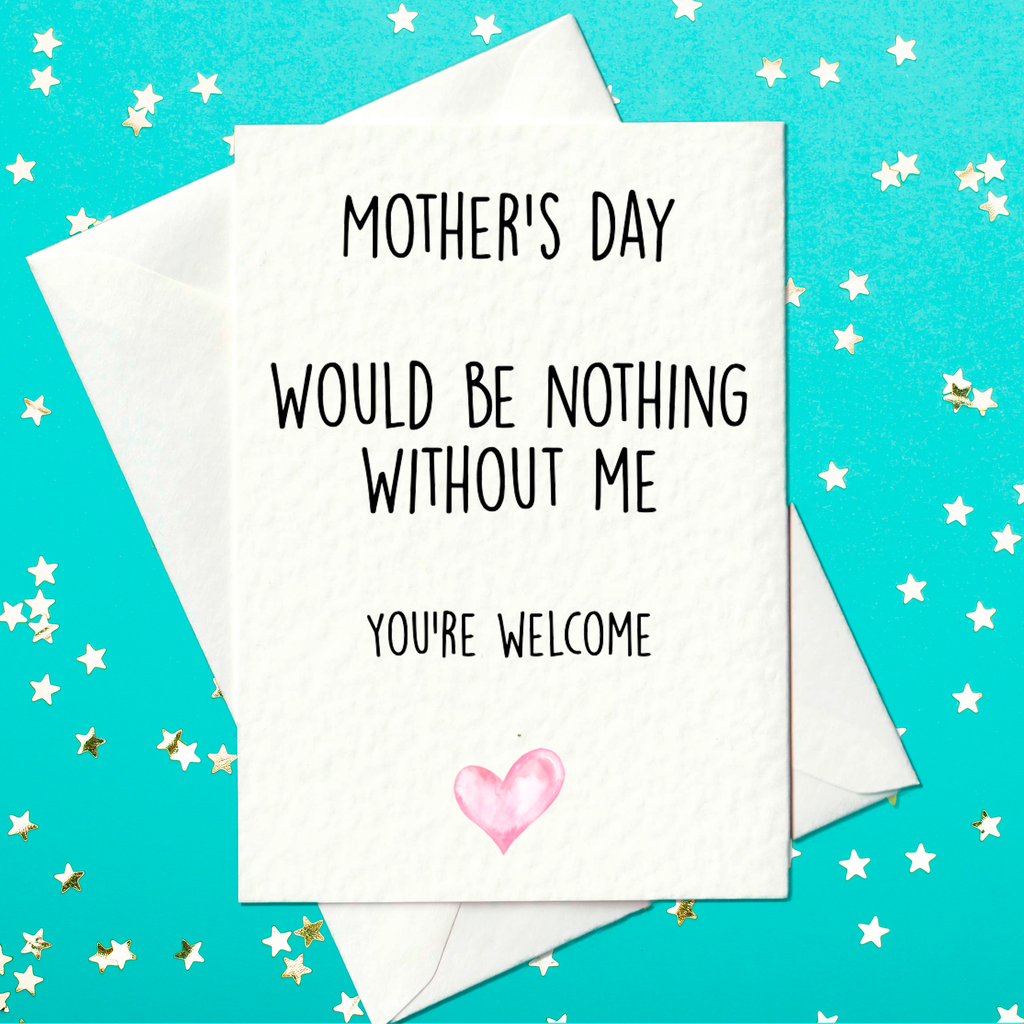 Mother's Day Would Be Nothing Without Me - You're Welcome - Funny Mother's Day Card