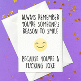 Always remember you're someone's reason to smile. Because you're a fucking joke (A6)