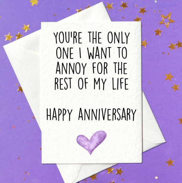 You are the only one I want to annoy for the rest of my life. Happy Anniversary