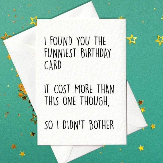 I found you the funniest birthday card. It cost more than this one though so I didn't bother