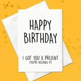 Happy Birthday, I Got You A Present (You're Holding It) - Funny Card (A6)