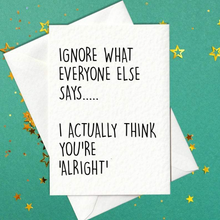 Load image into Gallery viewer, Ignore what everyone else says... I actually think you&#39;re alright - funny birthday card