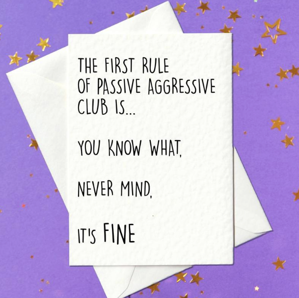 The first rule of passive aggressive club is... You know what, never mind, it's fine