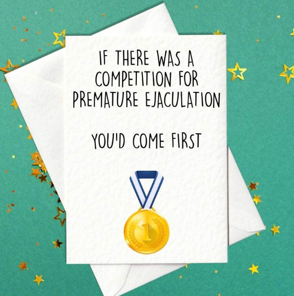 If there was a competition for premature ejaculation, you'd come first - rude birthday card