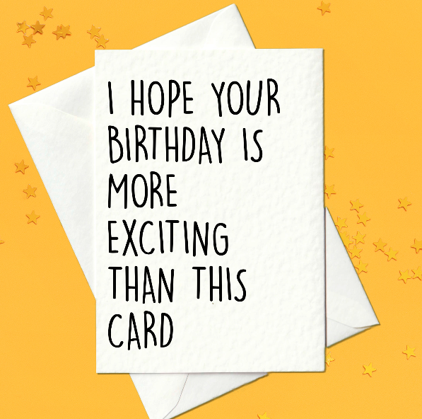 I hope your birthday is more exciting than this card - funny birthday card