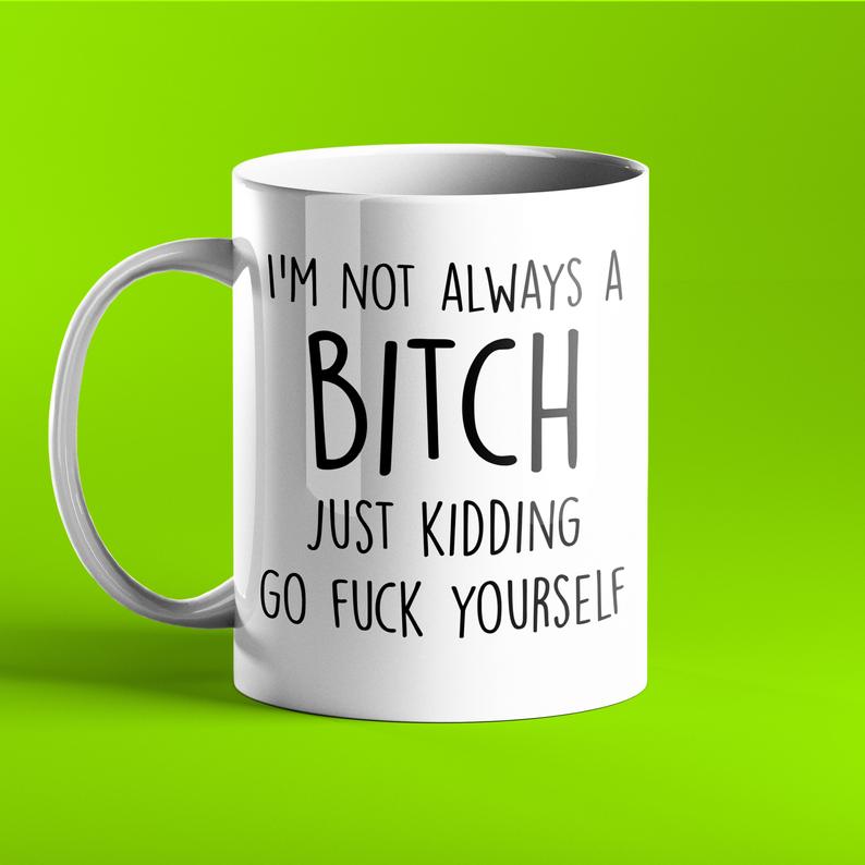 I'm Not Always a Bitch, Just Kidding Go Fuck Yourself - Rude Mug - Prickly Cards