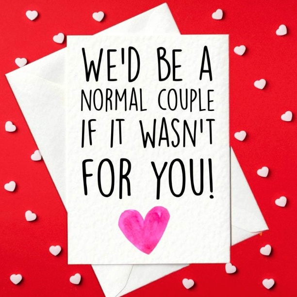 We'd be a normal couple if it wasn't for you! - Funny Valentine's Day Card