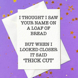 I Thought I Saw Your Name On A Loaf Of Bread, But When I Looked Closer It Said 'Thick Cut' - rude birthday card (A6)