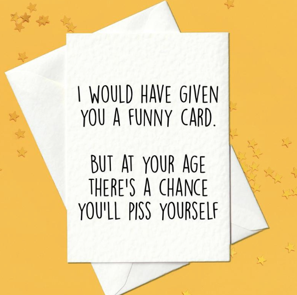 I would have given you a funny card, but at your age there's a chance you'll piss yourself - rude cardI would have given you a funny card, but at your age there's a chance you'll piss yourself - rude card