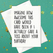 Load image into Gallery viewer, Imagine how awesome this card would have been if I actually gave a toss about your birthday - funny birthday card