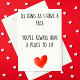 As Long As I Have A Face, You'll Always Have A Place To Sit - Rude Valentine's Day Card (A6)