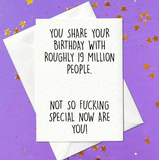 You share your birthday with roughly 19 million people. Not so fucking special now are you! (A6)