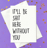 It'll be shit here without you - Funny leaving card (A6)