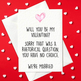 Will you be my Valentine? Sorry that was a rhetorical question, you have no choice we're married - Funny Valentine's Card (A6)